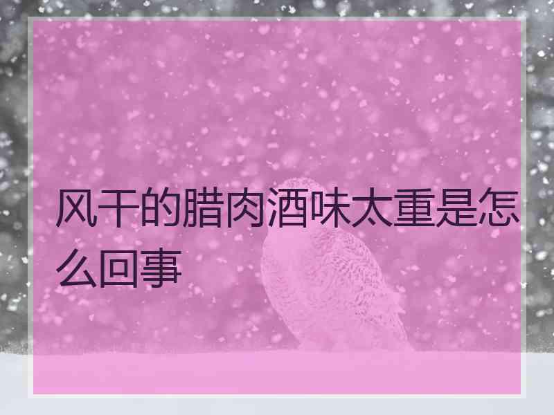 风干的腊肉酒味太重是怎么回事