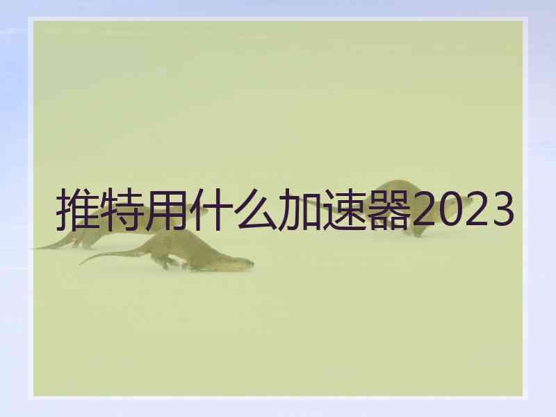 推特用什么加速器2023