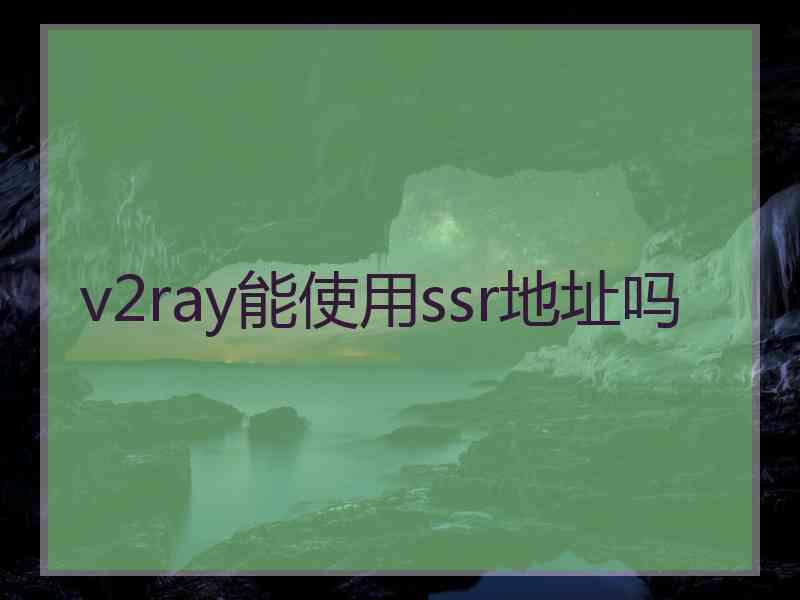 v2ray能使用ssr地址吗