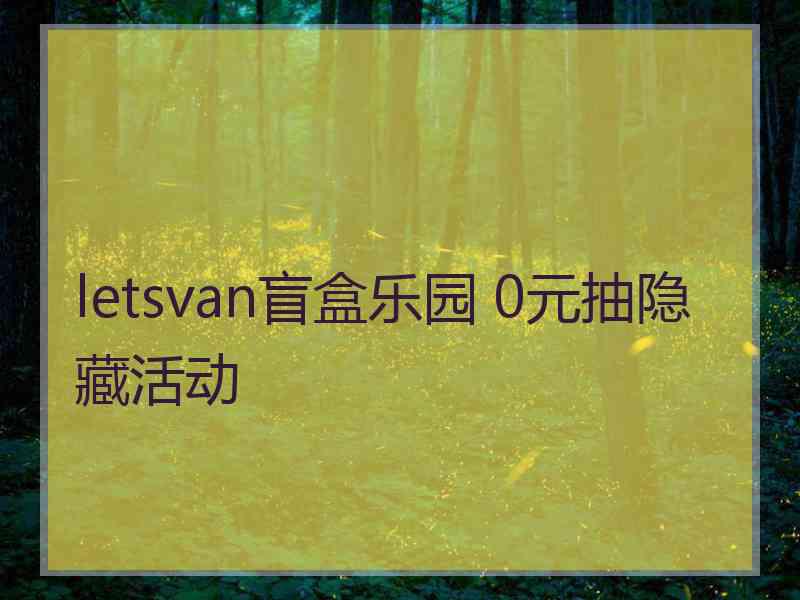 letsvan盲盒乐园 0元抽隐藏活动