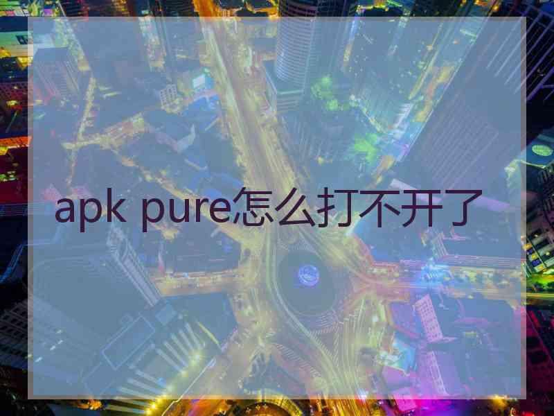 apk pure怎么打不开了