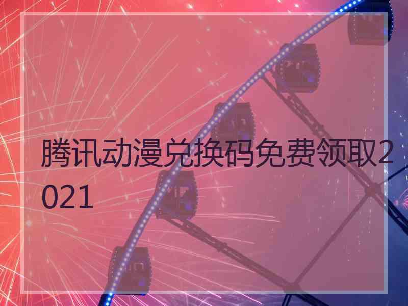 腾讯动漫兑换码免费领取2021