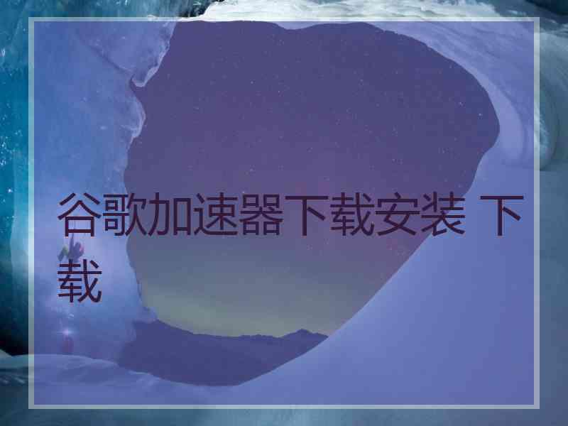 谷歌加速器下载安装 下载