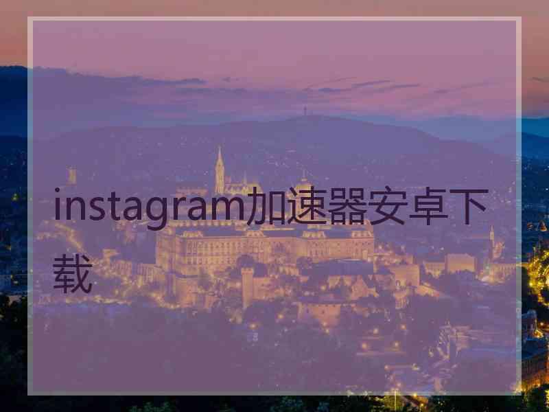 instagram加速器安卓下载