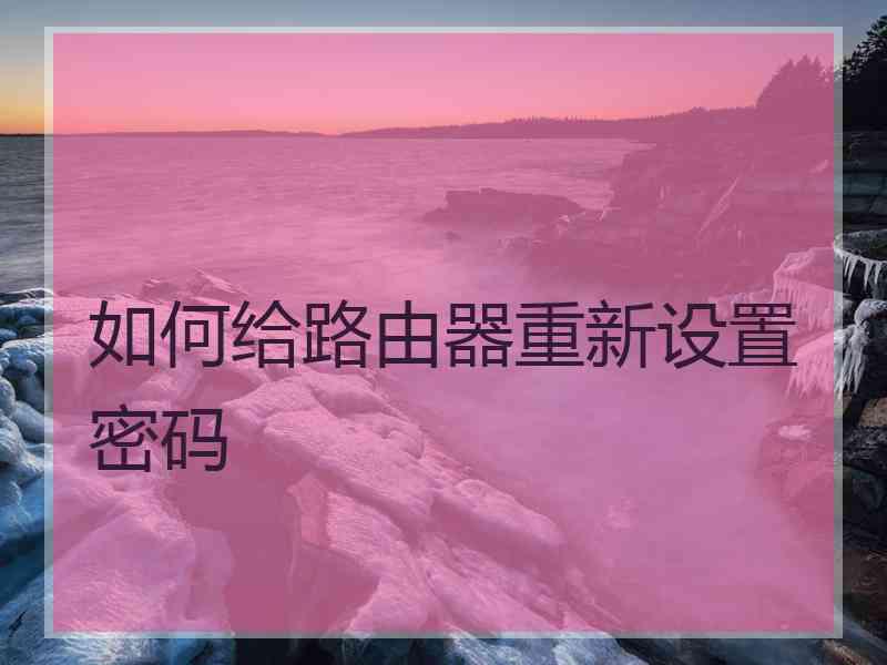 如何给路由器重新设置密码